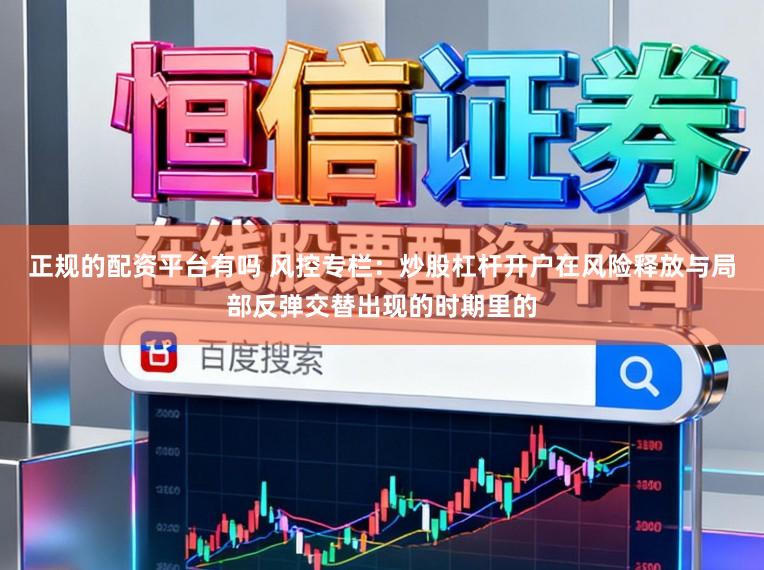 正规的配资平台有吗 风控专栏:炒股杠杆开户在风险释放与局部反弹交替出现的时期里的