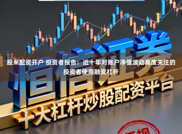 股米配资开户 投资者报告：近十年对账户净值波动高度关注的投资者使用融资杠杆