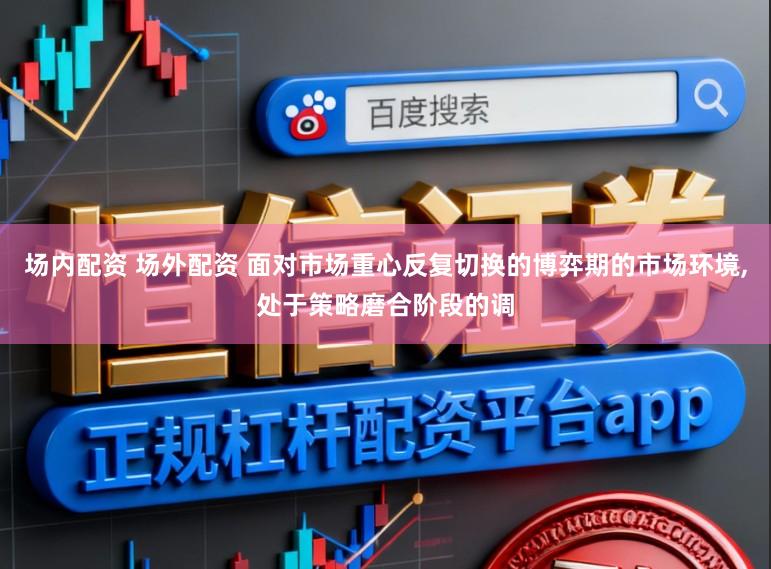 场内配资 场外配资 面对市场重心反复切换的博弈期的市场环境,处于策略磨合阶段的调