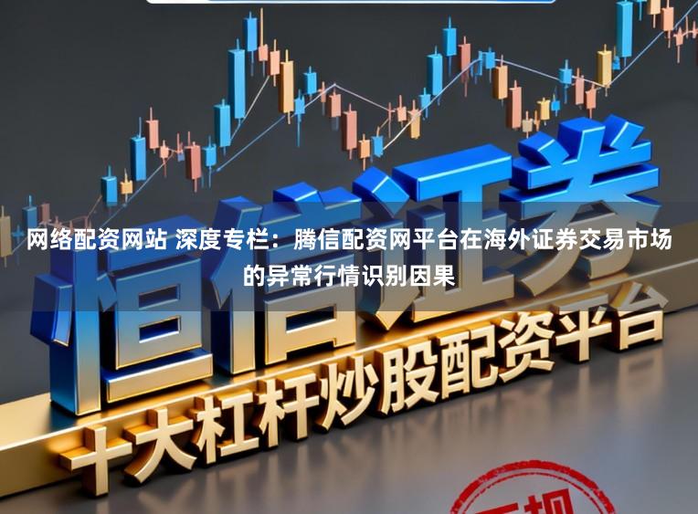 网络配资网站 深度专栏：腾信配资网平台在海外证券交易市场的异常行情识别因果