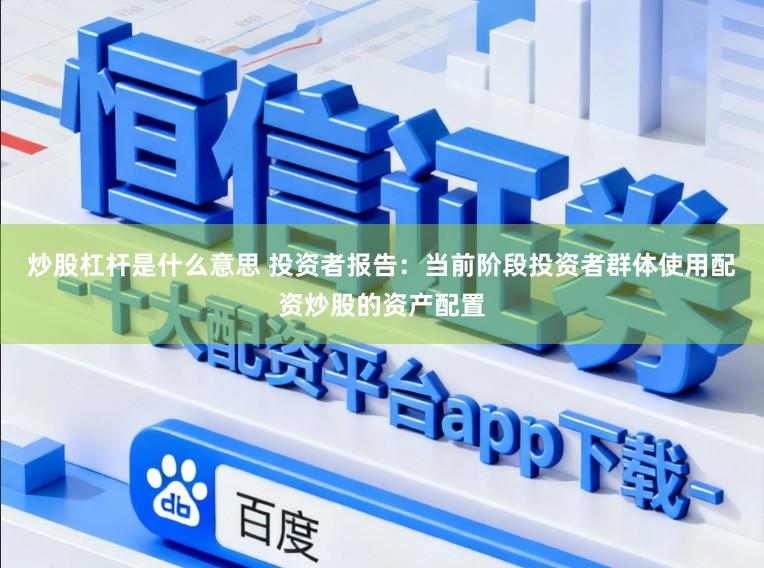 炒股杠杆是什么意思 投资者报告：当前阶段投资者群体使用配资炒股的资产配置