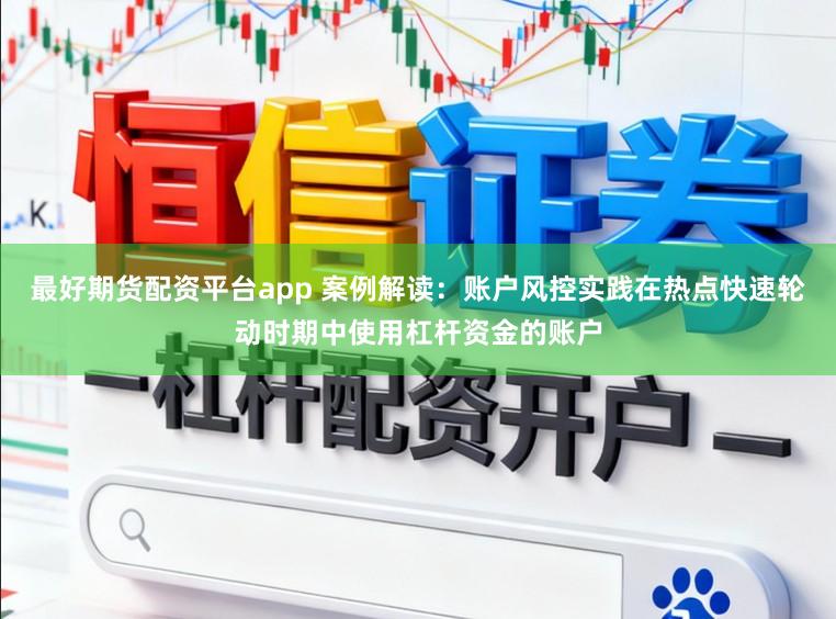 最好期货配资平台app 案例解读：账户风控实践在热点快速轮动时期中使用杠杆资金的账户