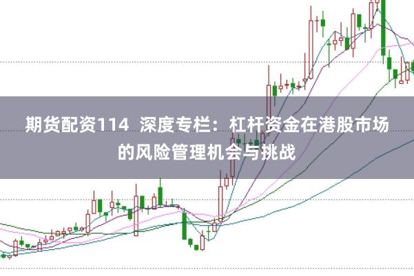 期货配资114  深度专栏：杠杆资金在港股市场的风险管理机会与挑战