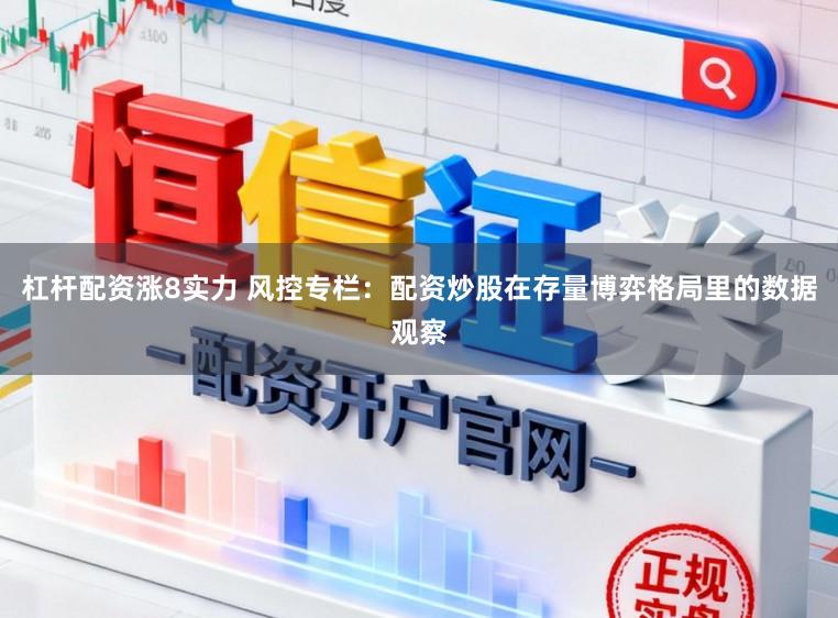 杠杆配资涨8实力 风控专栏：配资炒股在存量博弈格局里的数据观察