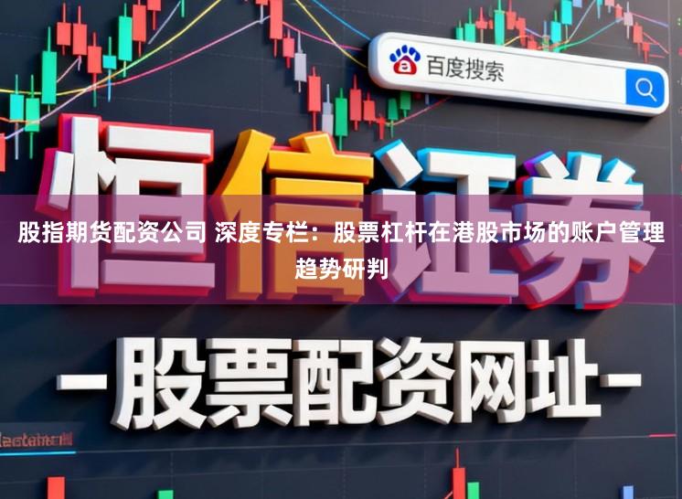股指期货配资公司 深度专栏：股票杠杆在港股市场的账户管理趋势研判