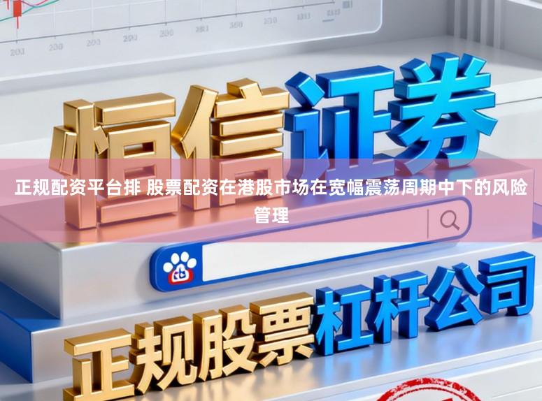 正规配资平台排 股票配资在港股市场在宽幅震荡周期中下的风险管理