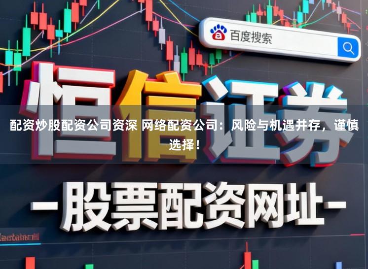 配资炒股配资公司资深 网络配资公司：风险与机遇并存，谨慎选择！