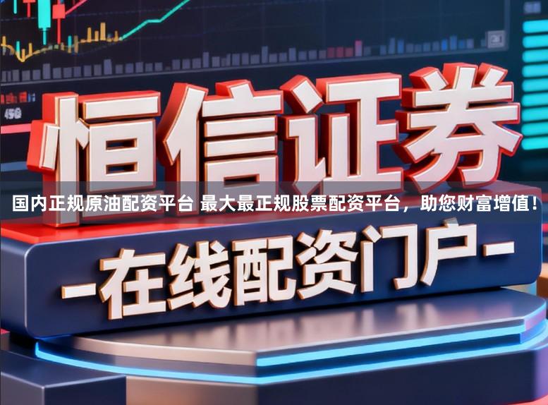 国内正规原油配资平台 最大最正规股票配资平台，助您财富增值！
