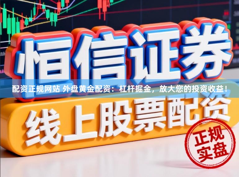 配资正规网站 外盘黄金配资：杠杆掘金，放大您的投资收益！