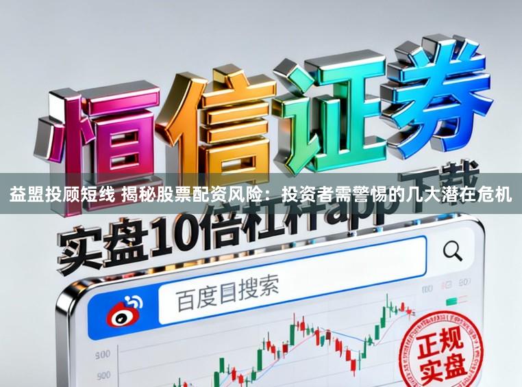 益盟投顾短线 揭秘股票配资风险：投资者需警惕的几大潜在危机