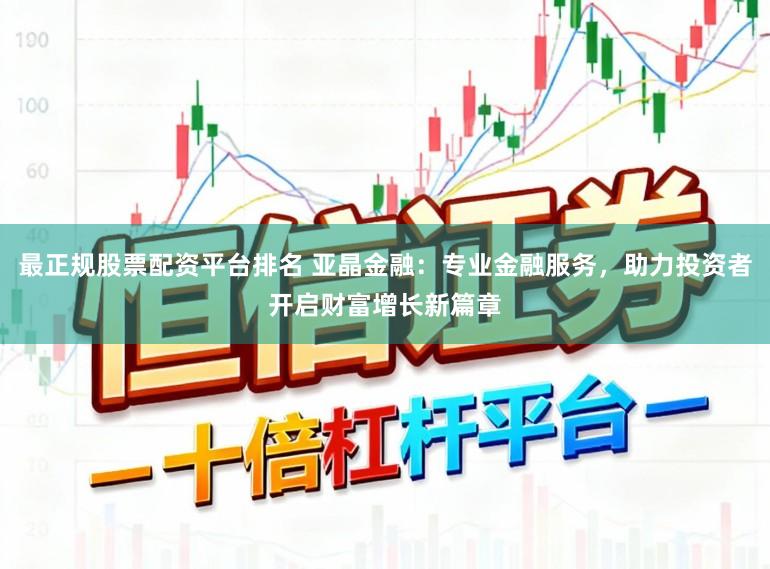 最正规股票配资平台排名 亚晶金融：专业金融服务，助力投资者开启财富增长新篇章