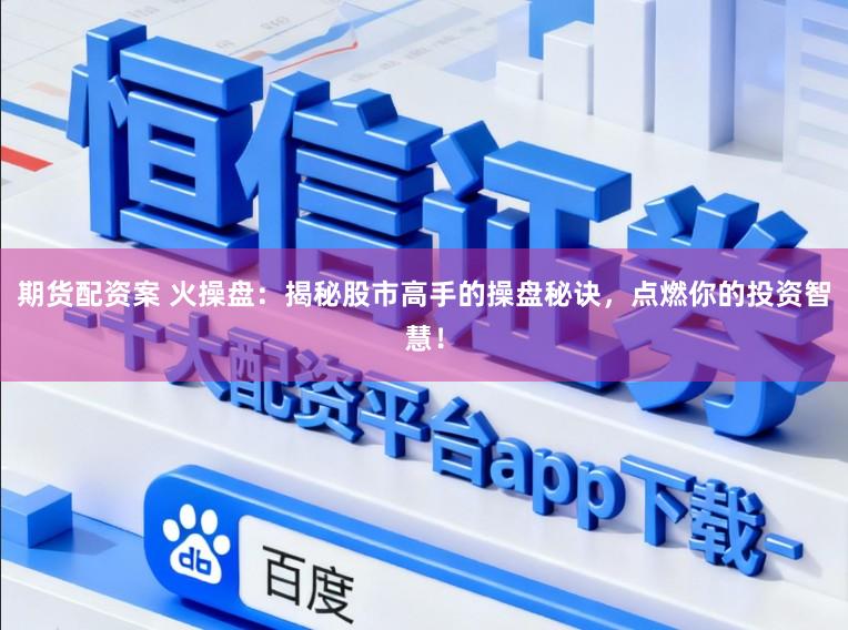 期货配资案 火操盘：揭秘股市高手的操盘秘诀，点燃你的投资智慧！