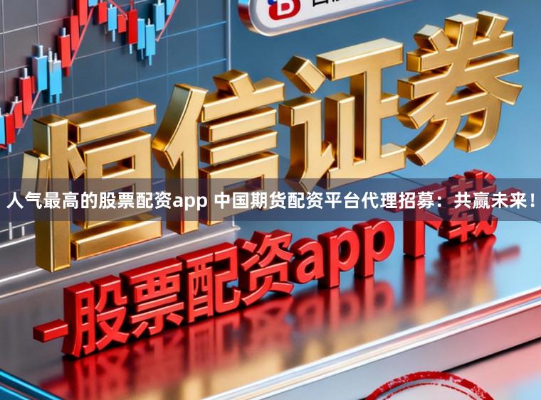 人气最高的股票配资app 中国期货配资平台代理招募：共赢未来！
