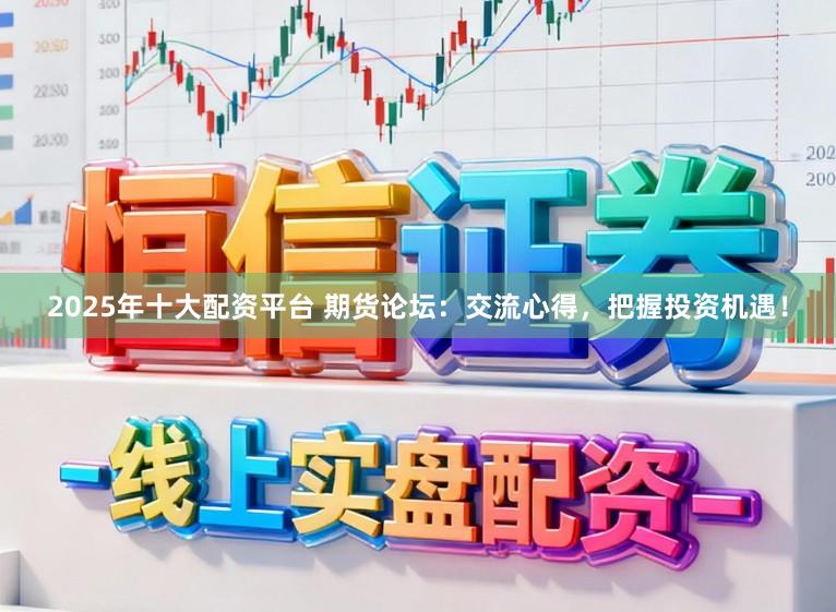 2025年十大配资平台 期货论坛：交流心得，把握投资机遇！