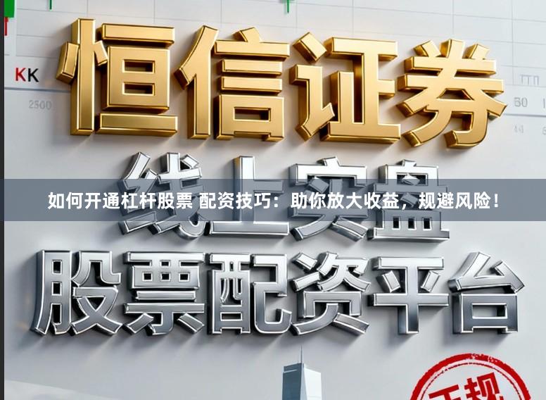 如何开通杠杆股票 配资技巧：助你放大收益，规避风险！