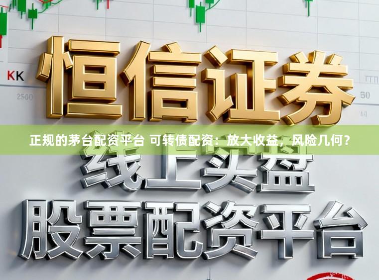 正规的茅台配资平台 可转债配资：放大收益，风险几何？
