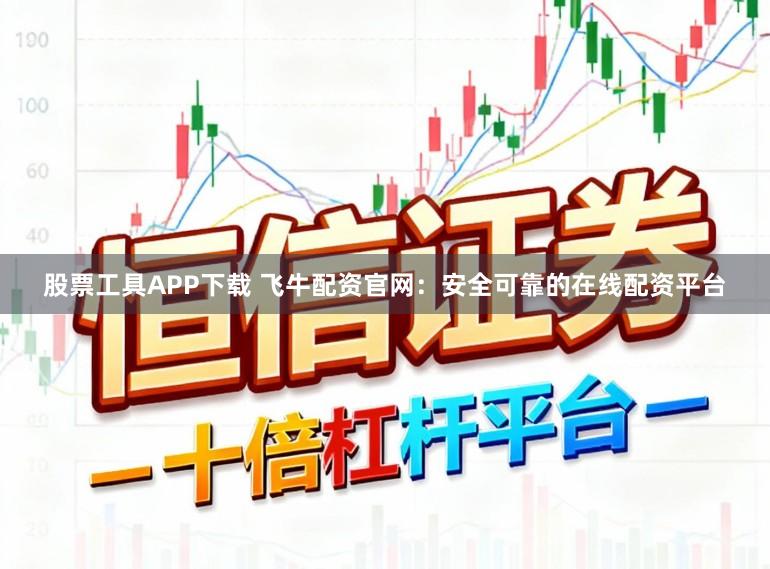 股票工具APP下载 飞牛配资官网：安全可靠的在线配资平台