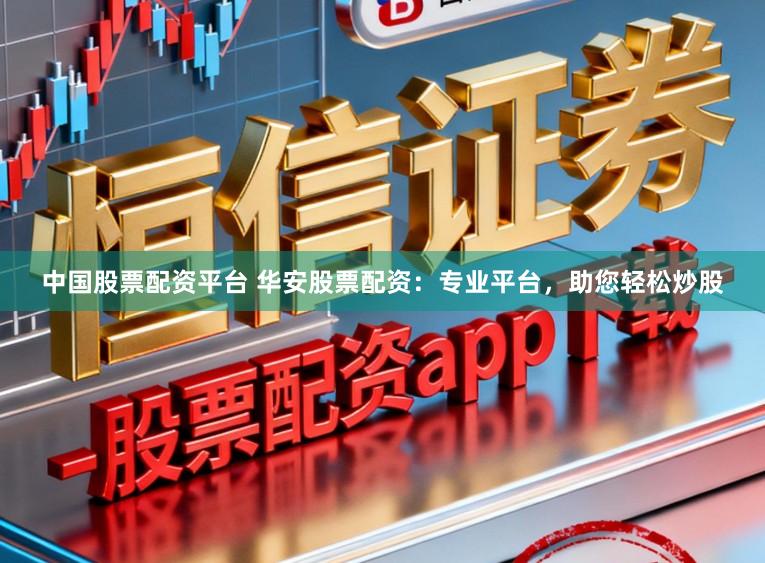 中国股票配资平台 华安股票配资：专业平台，助您轻松炒股