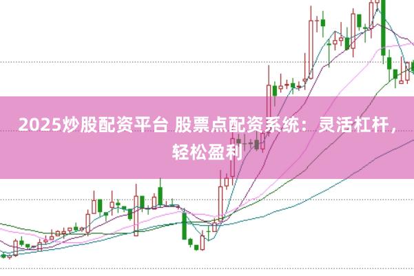 2025炒股配资平台 股票点配资系统：灵活杠杆，轻松盈利