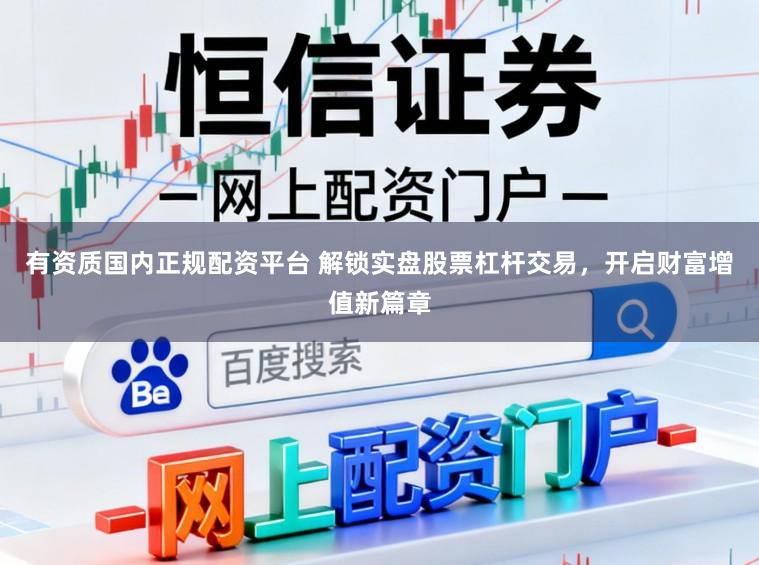 有资质国内正规配资平台 解锁实盘股票杠杆交易，开启财富增值新篇章