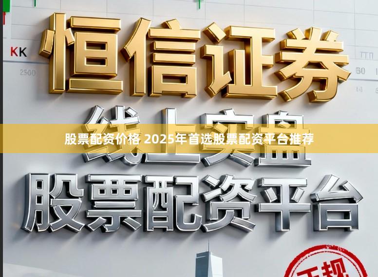 股票配资价格 2025年首选股票配资平台推荐