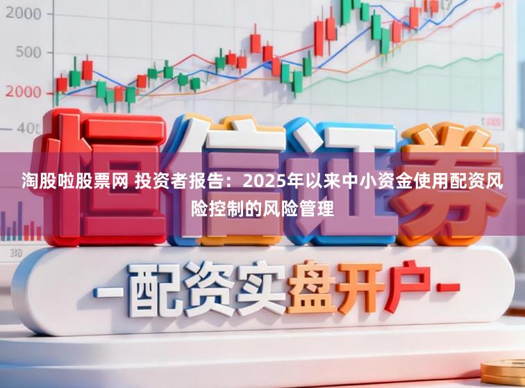 淘股啦股票网 投资者报告：2025年以来中小资金使用配资风险控制的风险管理