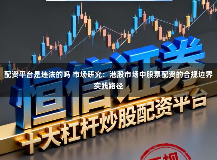 配资平台是违法的吗 市场研究：港股市场中股票配资的合规边界实践路径