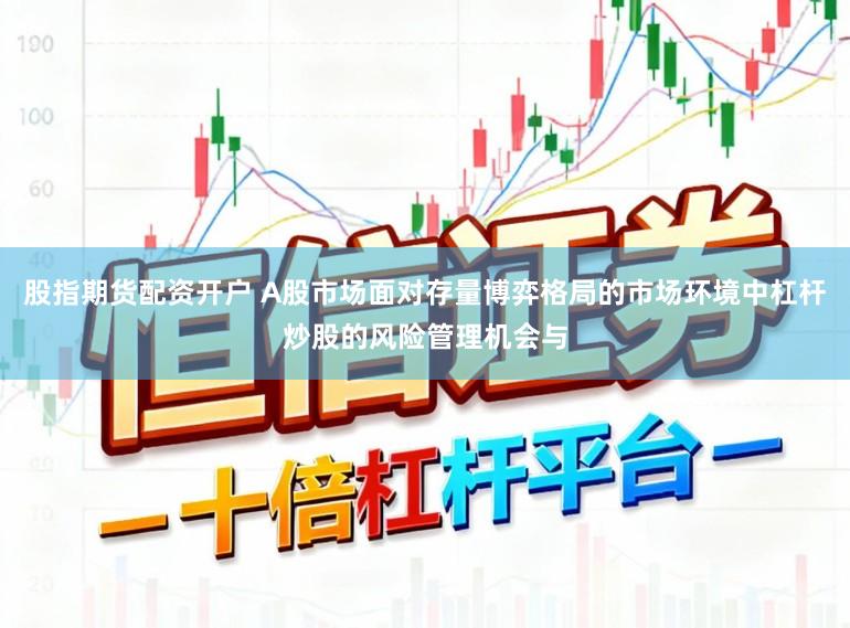 股指期货配资开户 A股市场面对存量博弈格局的市场环境中杠杆炒股的风险管理机会与