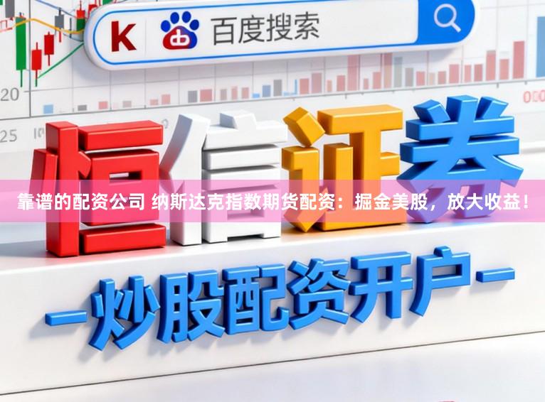 靠谱的配资公司 纳斯达克指数期货配资：掘金美股，放大收益！