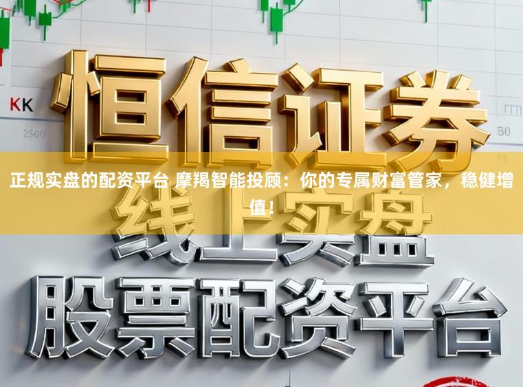 正规实盘的配资平台 摩羯智能投顾：你的专属财富管家，稳健增值！