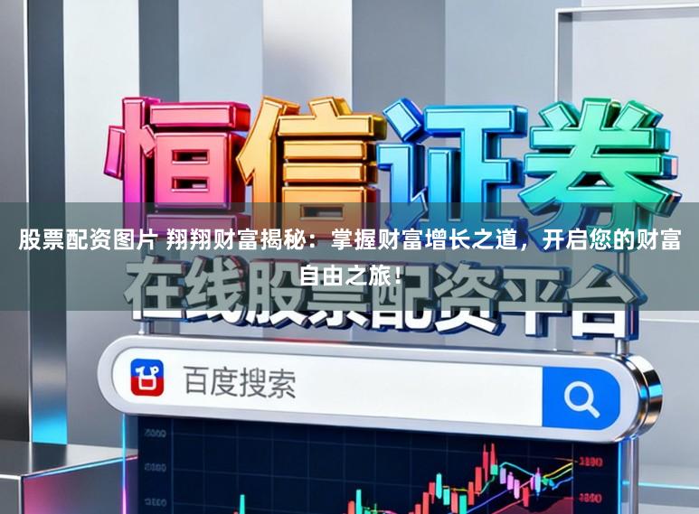 股票配资图片 翔翔财富揭秘：掌握财富增长之道，开启您的财富自由之旅！