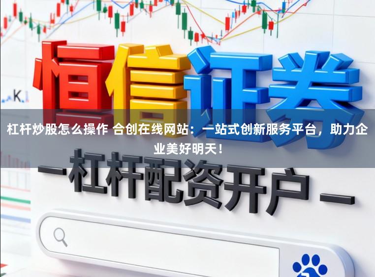 杠杆炒股怎么操作 合创在线网站：一站式创新服务平台，助力企业美好明天！
