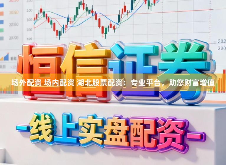 场外配资 场内配资 湖北股票配资：专业平台，助您财富增值