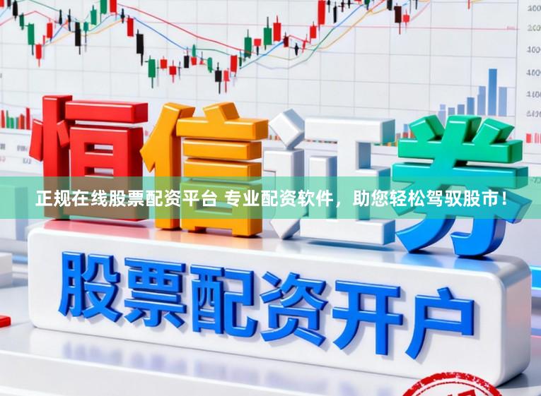 正规在线股票配资平台 专业配资软件，助您轻松驾驭股市！