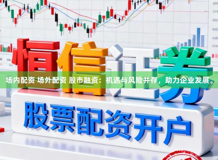 场内配资 场外配资 股市融资：机遇与风险并存，助力企业发展。