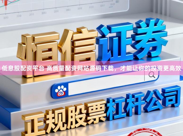低息股配资平台 高质量配资网站源码下载，才能让你的投资更高效