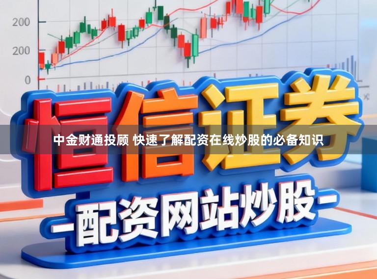 中金财通投顾 快速了解配资在线炒股的必备知识