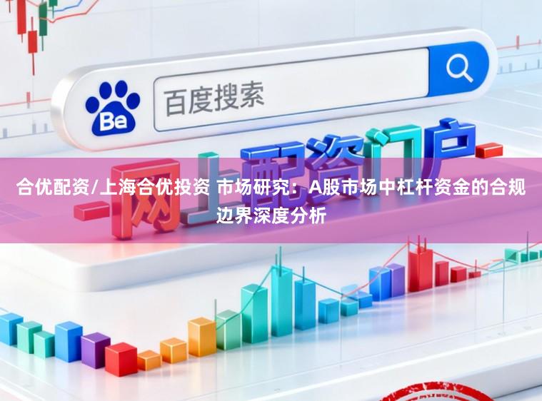 合优配资/上海合优投资 市场研究：A股市场中杠杆资金的合规边界深度分析