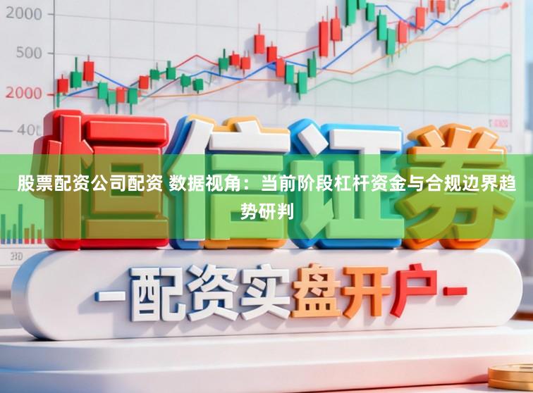 股票配资公司配资 数据视角：当前阶段杠杆资金与合规边界趋势研判