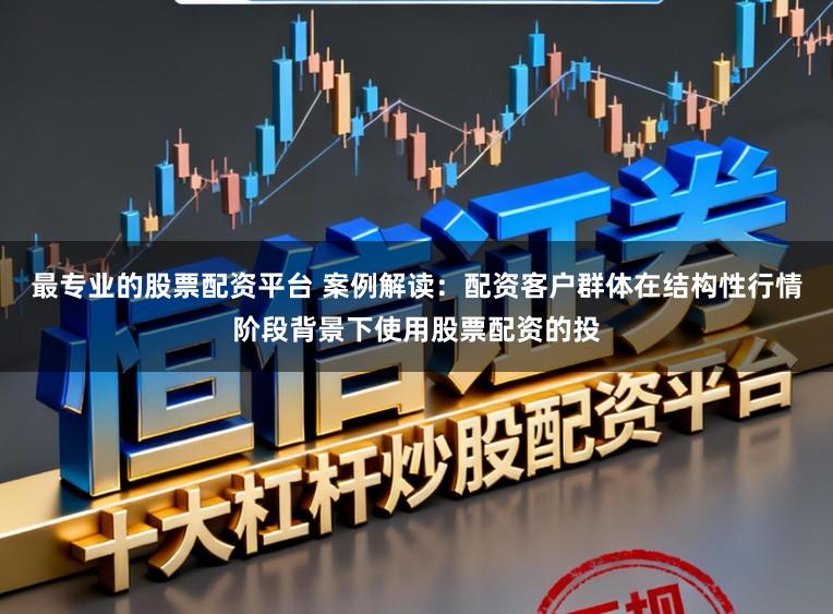 最专业的股票配资平台 案例解读：配资客户群体在结构性行情阶段背景下使用股票配资的投