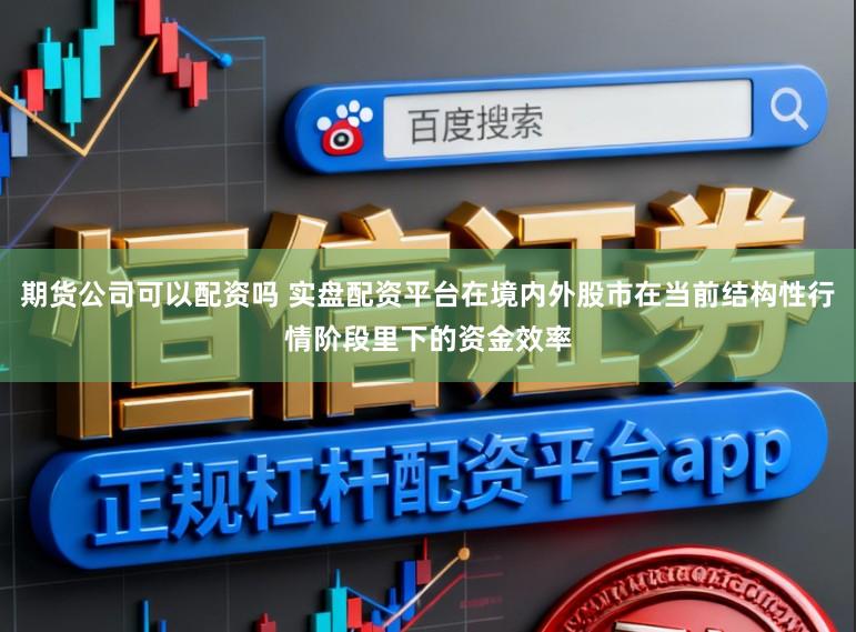 期货公司可以配资吗 实盘配资平台在境内外股市在当前结构性行情阶段里下的资金效率