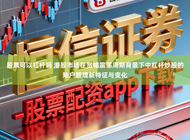 股票可以杠杆吗 港股市场在宽幅震荡周期背景下中杠杆炒股的账户管理新特征与变化