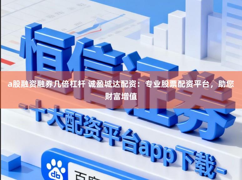 a股融资融券几倍杠杆 诚盈城达配资：专业股票配资平台，助您财富增值