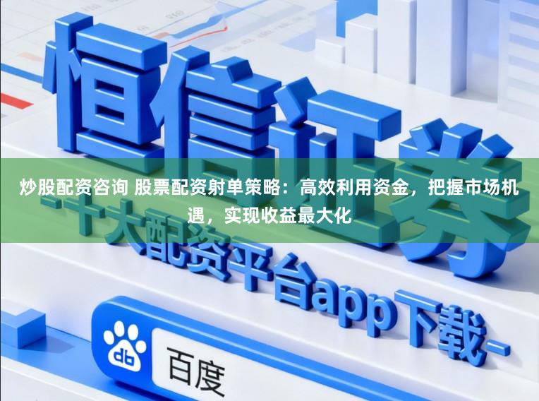 炒股配资咨询 股票配资射单策略：高效利用资金，把握市场机遇，实现收益最大化