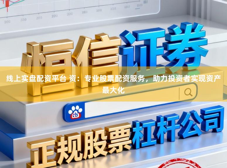 线上实盘配资平台 资：专业股票配资服务，助力投资者实现资产最大化
