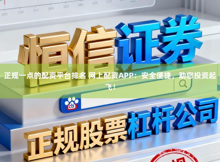 正规一点的配资平台排名 网上配资APP:安全便捷,助您投资起飞!