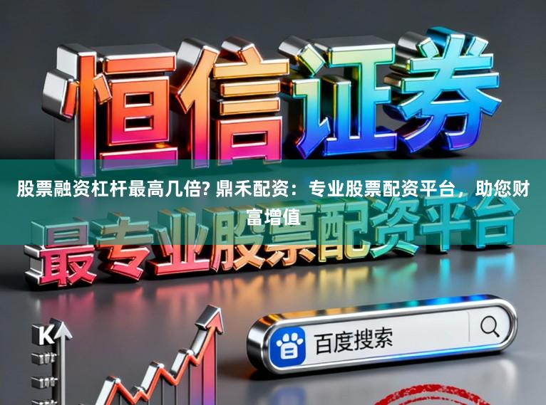 股票融资杠杆最高几倍? 鼎禾配资：专业股票配资平台，助您财富增值