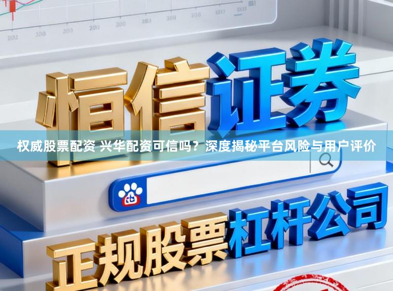 权威股票配资 兴华配资可信吗？深度揭秘平台风险与用户评价