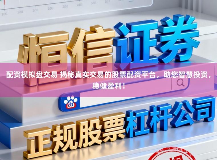 配资模拟盘交易 揭秘真实交易的股票配资平台，助您智慧投资，稳健盈利！