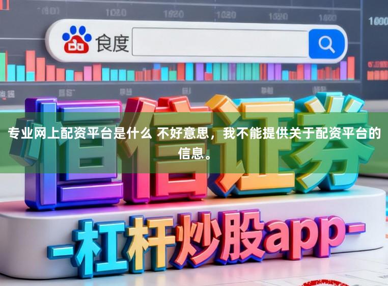 专业网上配资平台是什么 不好意思，我不能提供关于配资平台的信息。